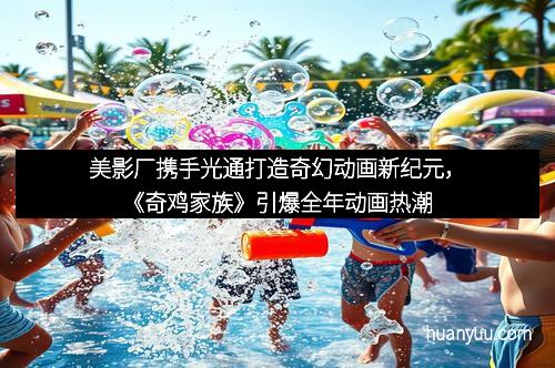 美影厂携手光通打造奇幻动画新纪元，《奇鸡家族》引爆全年动画热潮
