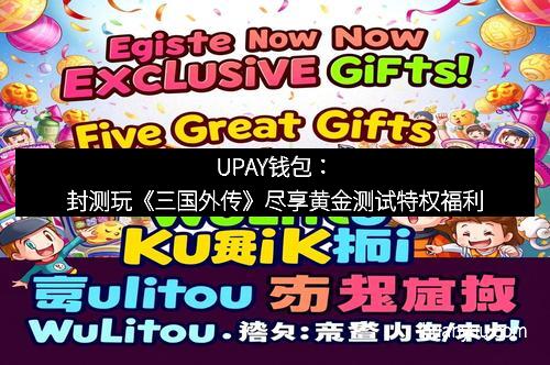 UPAY钱包：封测玩《三国外传》尽享黄金测试特权福利